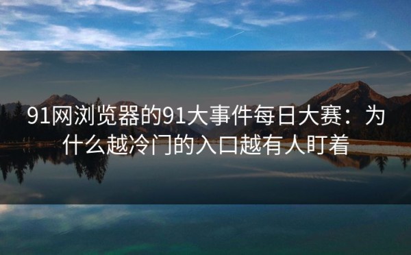 91网浏览器的91大事件每日大赛：为什么越冷门的入口越有人盯着