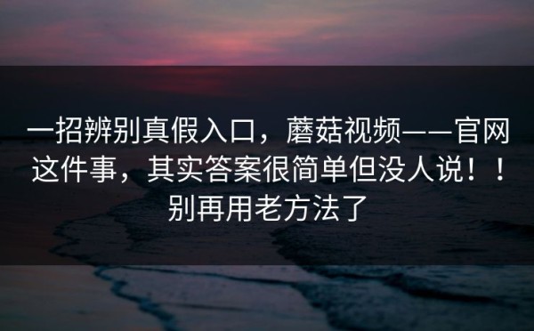 一招辨别真假入口，蘑菇视频——官网这件事，其实答案很简单但没人说！！别再用老方法了