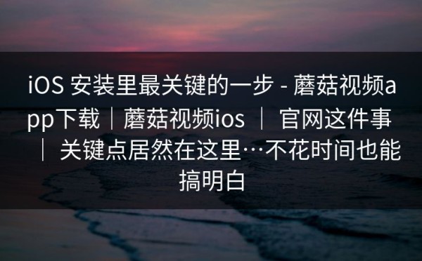 iOS 安装里最关键的一步 - 蘑菇视频app下载｜蘑菇视频ios ｜ 官网这件事 ｜ 关键点居然在这里…不花时间也能搞明白
