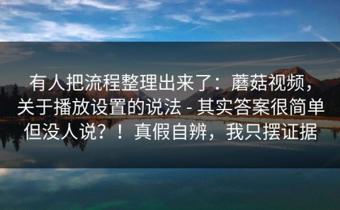 有人把流程整理出来了：蘑菇视频，关于播放设置的说法 - 其实答案很简单但没人说？！真假自辨，我只摆证据