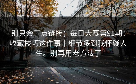 别只会盲点链接；每日大赛第91期：收藏技巧这件事｜细节多到我怀疑人生。别再用老方法了