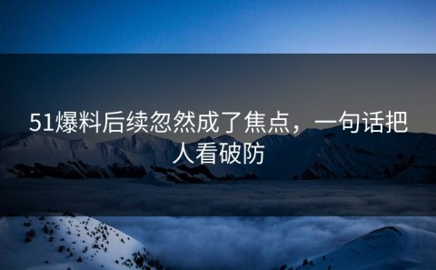 51爆料后续忽然成了焦点，一句话把人看破防