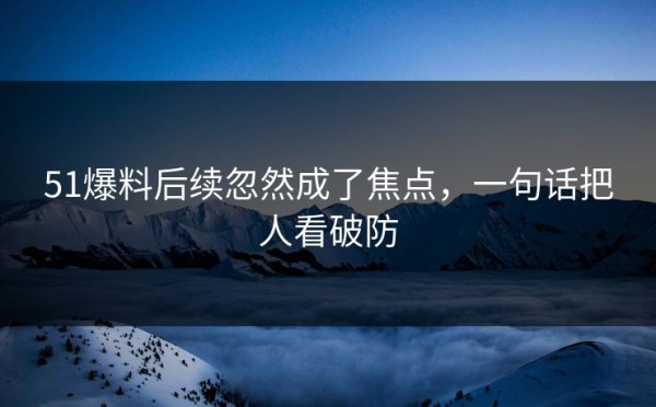 51爆料后续忽然成了焦点，一句话把人看破防