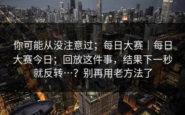 你可能从没注意过；每日大赛｜每日大赛今日；回放这件事，结果下一秒就反转…？别再用老方法了