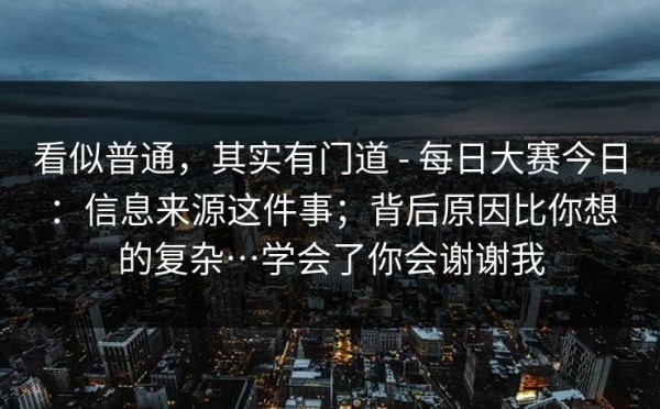 看似普通，其实有门道 - 每日大赛今日：信息来源这件事；背后原因比你想的复杂…学会了你会谢谢我