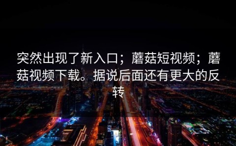 突然出现了新入口；蘑菇短视频；蘑菇视频下载。据说后面还有更大的反转