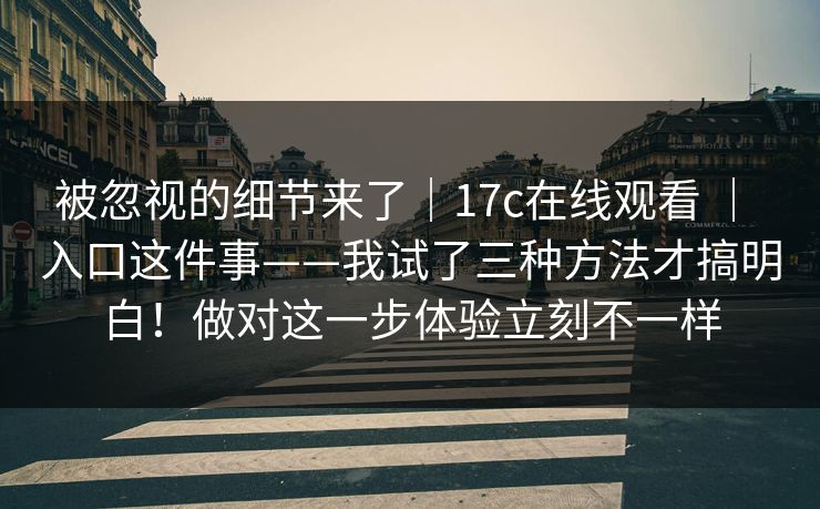 被忽视的细节来了｜17c在线观看 ｜ 入口这件事——我试了三种方法才搞明白！做对这一步体验立刻不一样