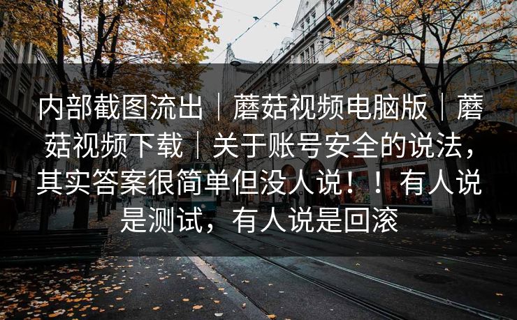 内部截图流出｜蘑菇视频电脑版｜蘑菇视频下载｜关于账号安全的说法，其实答案很简单但没人说！！有人说是测试，有人说是回滚
