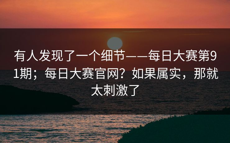 有人发现了一个细节——每日大赛第91期；每日大赛官网？如果属实，那就太刺激了