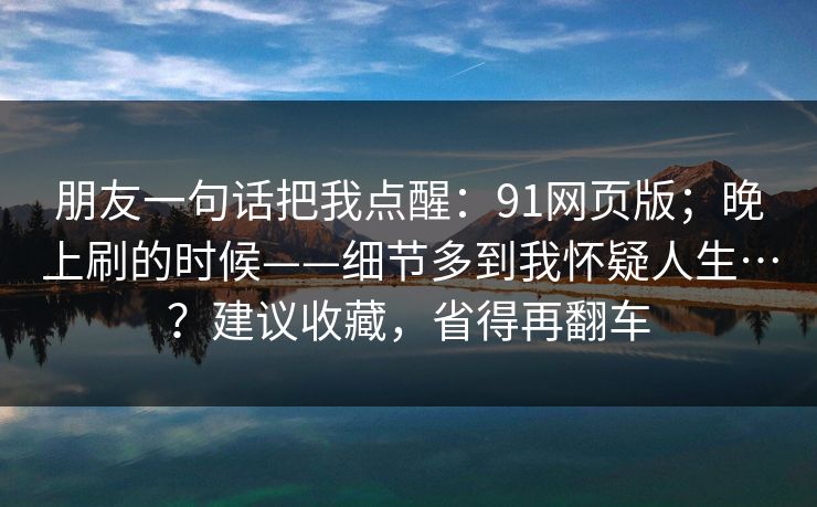 朋友一句话把我点醒：91网页版；晚上刷的时候——细节多到我怀疑人生…？建议收藏，省得再翻车