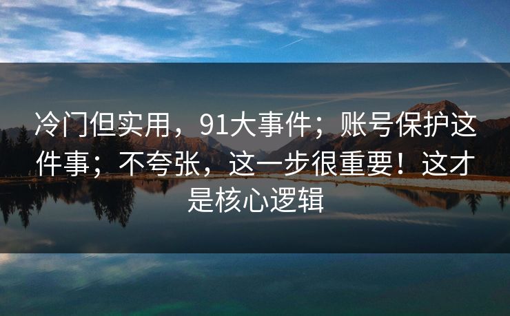 冷门但实用，91大事件；账号保护这件事；不夸张，这一步很重要！这才是核心逻辑