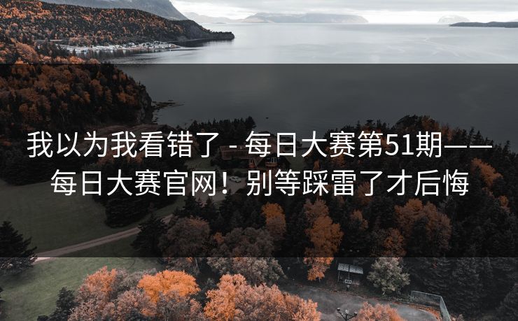 我以为我看错了 - 每日大赛第51期——每日大赛官网！别等踩雷了才后悔