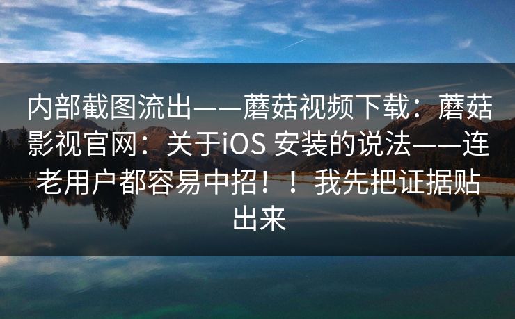 内部截图流出——蘑菇视频下载：蘑菇影视官网：关于iOS 安装的说法——连老用户都容易中招！！我先把证据贴出来
