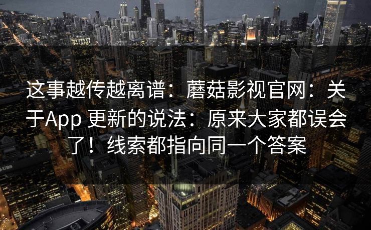 这事越传越离谱：蘑菇影视官网：关于App 更新的说法：原来大家都误会了！线索都指向同一个答案