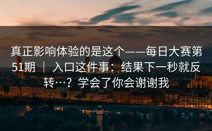 真正影响体验的是这个——每日大赛第51期 ｜ 入口这件事：结果下一秒就反转…？学会了你会谢谢我