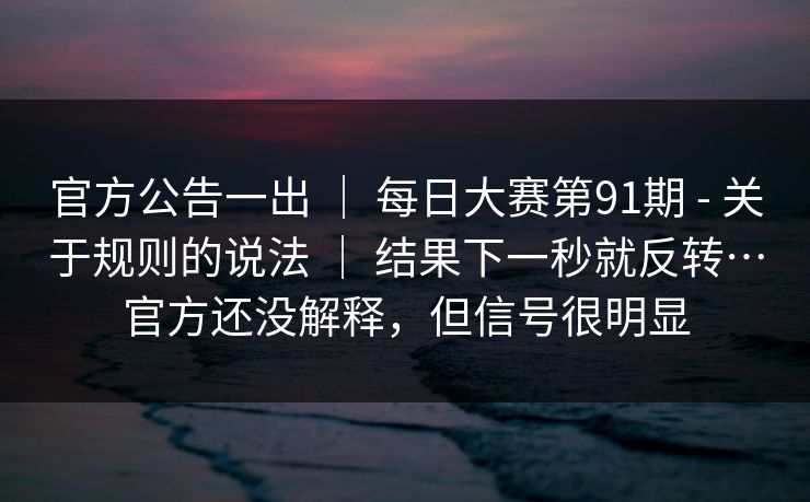 官方公告一出 ｜ 每日大赛第91期 - 关于规则的说法 ｜ 结果下一秒就反转…官方还没解释，但信号很明显