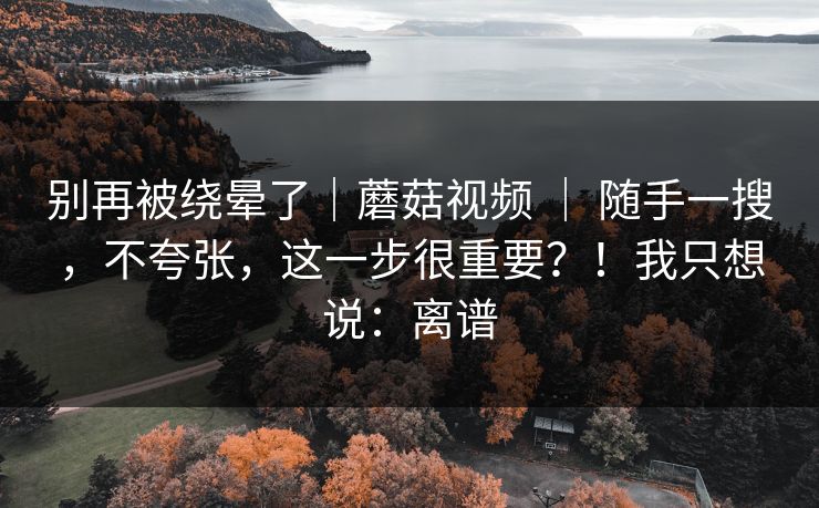 别再被绕晕了|蘑菇视频 | 随手一搜,不夸张,这一步很重要?!我只想说:离谱 别再被绕晕了|蘑菇视频 | 随手一搜,不夸张,这一步很重要?!我只想说:离谱