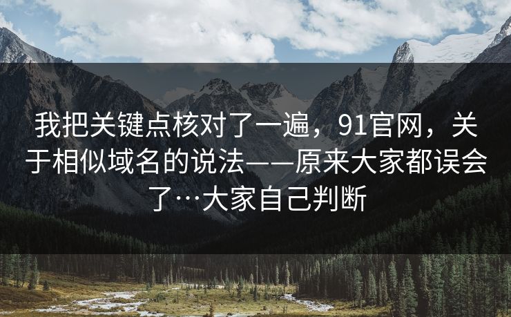 我把关键点核对了一遍,91官网,关于相似域名的说法——原来大家都误会了…大家自己判断 我把关键点核对了一遍,91官网,关于相似域名的说法——原来大家都误会了…大家自己判断