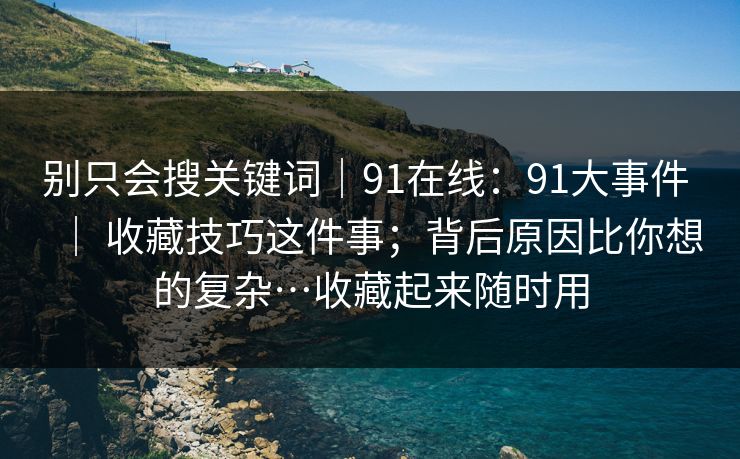 别只会搜关键词|91在线:91大事件 | 收藏技巧这件事;背后原因比你想的复杂…收藏起来随时用 别只会搜关键词|91在线:91大事件 | 收藏技巧这件事;背后原因比你想的复杂…收藏起来随时用