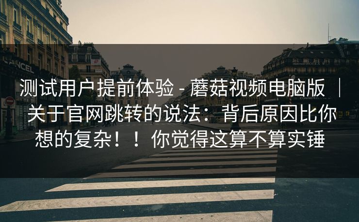 测试用户提前体验 - 蘑菇视频电脑版 | 关于官网跳转的说法:背后原因比你想的复杂!!你觉得这算不算实锤 测试用户提前体验 - 蘑菇视频电脑版 | 关于官网跳转的说法:背后原因比你想的复杂!!你觉得这算不算实锤