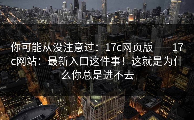 你可能从没注意过：17c网页版——17c网站：最新入口这件事！这就是为什么你总是进不去