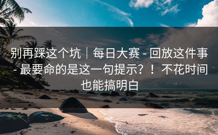 别再踩这个坑|每日大赛 - 回放这件事 - 最要命的是这一句提示?!不花时间也能搞明白 别再踩这个坑|每日大赛 - 回放这件事 - 最要命的是这一句提示?!不花时间也能搞明白