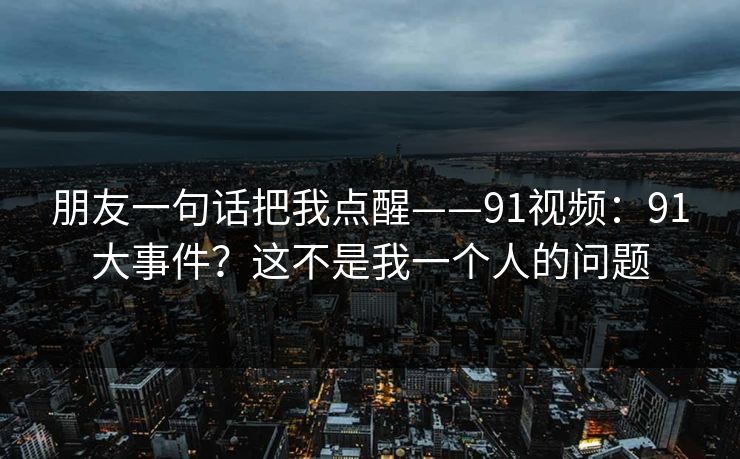 朋友一句话把我点醒——91视频：91大事件？这不是我一个人的问题
