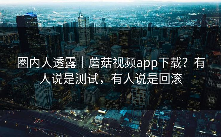 圈内人透露|蘑菇视频app下载?有人说是测试,有人说是回滚 圈内人透露|蘑菇视频app下载?有人说是测试,有人说是回滚