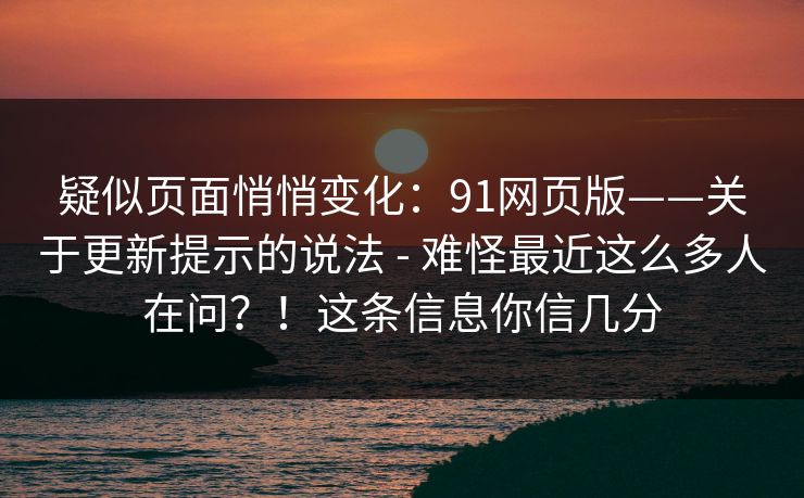 疑似页面悄悄变化:91网页版——关于更新提示的说法 - 难怪最近这么多人在问?!这条信息你信几分 疑似页面悄悄变化:91网页版——关于更新提示的说法 - 难怪最近这么多人在问?!这条信息你信几分