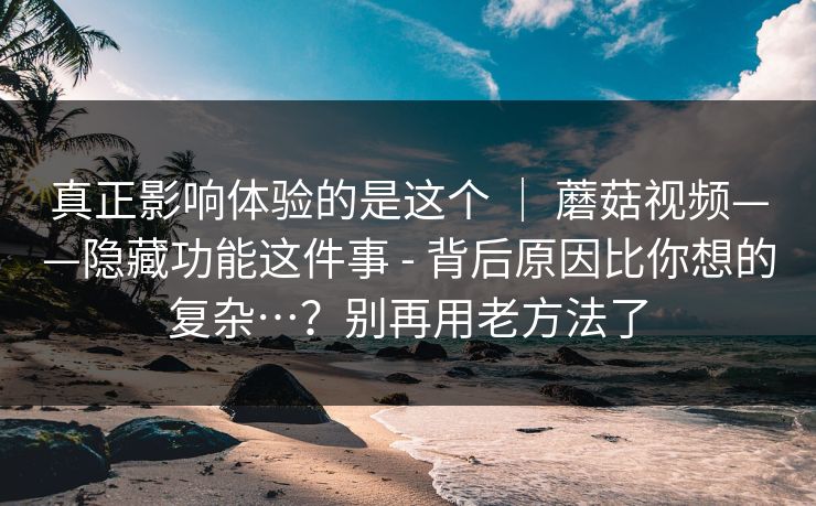 真正影响体验的是这个 ｜ 蘑菇视频——隐藏功能这件事 - 背后原因比你想的复杂…？别再用老方法了