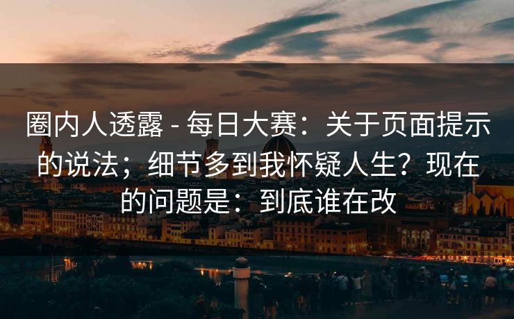 圈内人透露 - 每日大赛：关于页面提示的说法；细节多到我怀疑人生？现在的问题是：到底谁在改