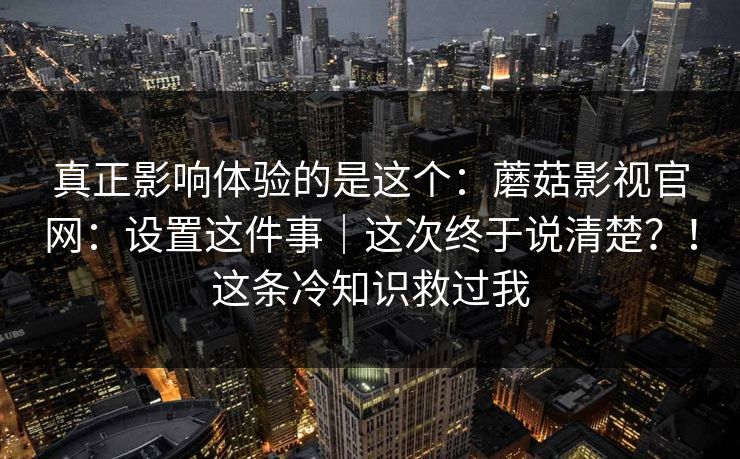 真正影响体验的是这个：蘑菇影视官网：设置这件事｜这次终于说清楚？！这条冷知识救过我