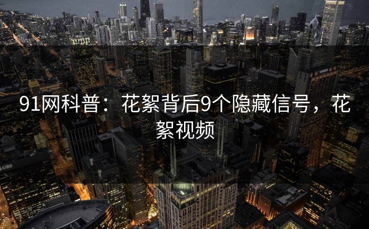 91网科普：花絮背后9个隐藏信号，花絮视频