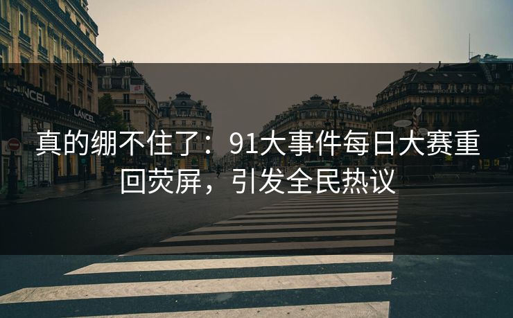 真的绷不住了：91大事件每日大赛重回荧屏，引发全民热议